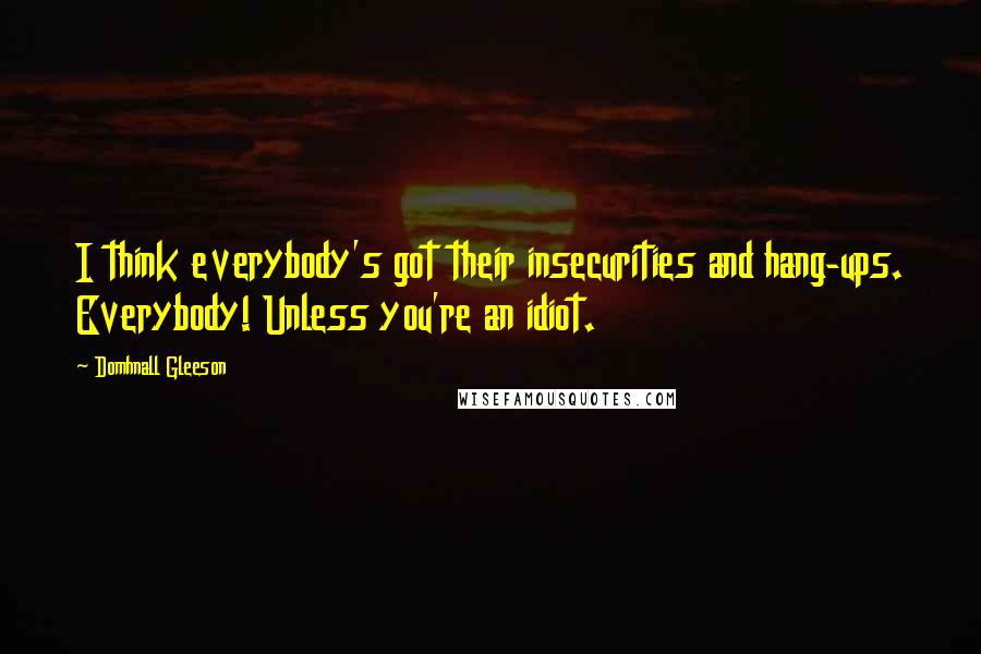 Domhnall Gleeson Quotes: I think everybody's got their insecurities and hang-ups. Everybody! Unless you're an idiot.