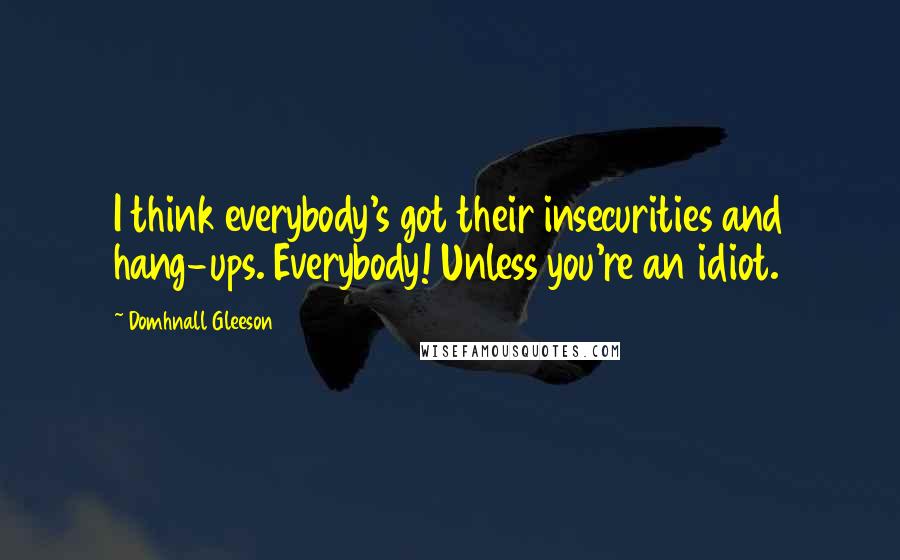 Domhnall Gleeson Quotes: I think everybody's got their insecurities and hang-ups. Everybody! Unless you're an idiot.