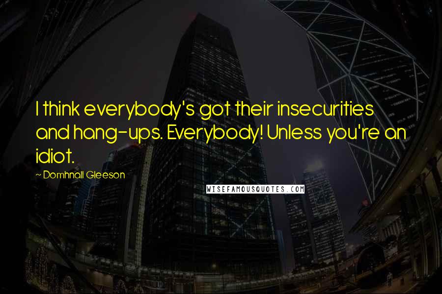 Domhnall Gleeson Quotes: I think everybody's got their insecurities and hang-ups. Everybody! Unless you're an idiot.