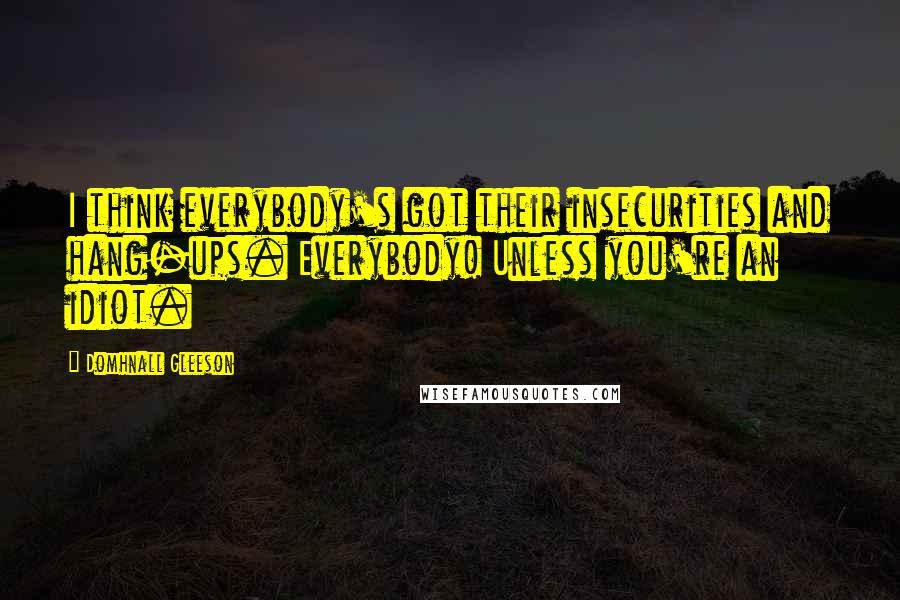 Domhnall Gleeson Quotes: I think everybody's got their insecurities and hang-ups. Everybody! Unless you're an idiot.