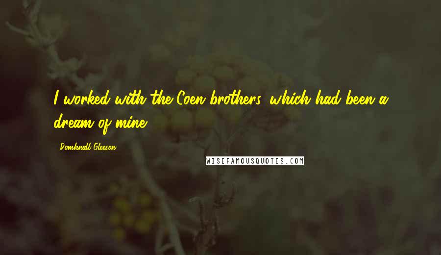 Domhnall Gleeson Quotes: I worked with the Coen brothers, which had been a dream of mine.