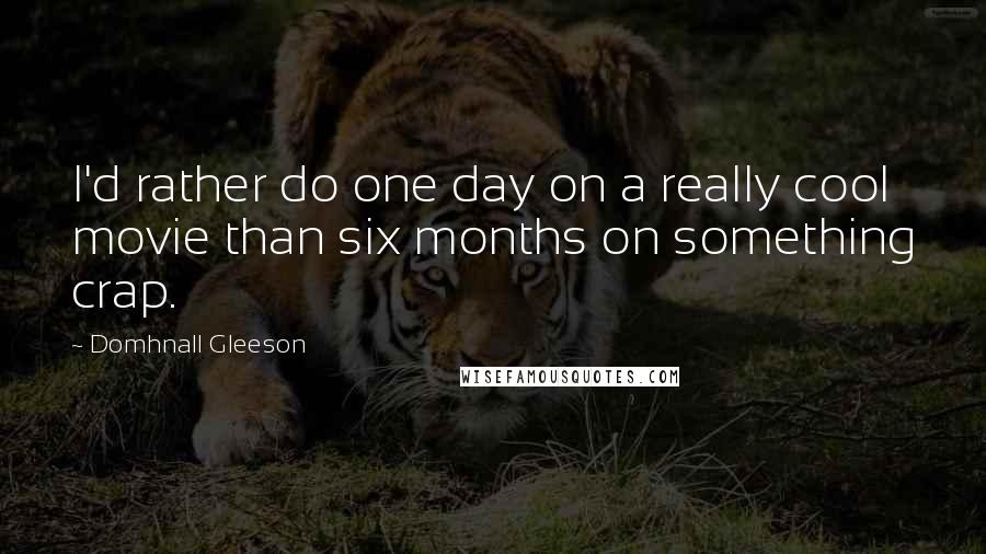 Domhnall Gleeson Quotes: I'd rather do one day on a really cool movie than six months on something crap.