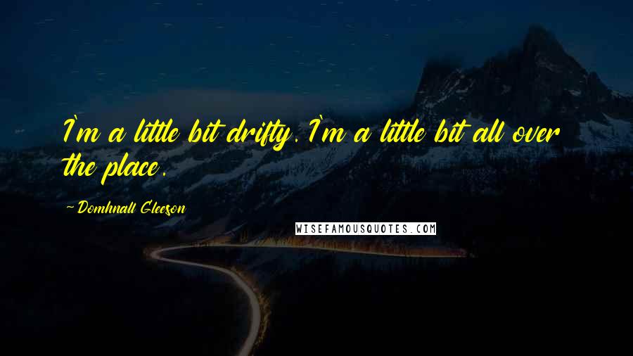 Domhnall Gleeson Quotes: I'm a little bit drifty. I'm a little bit all over the place.