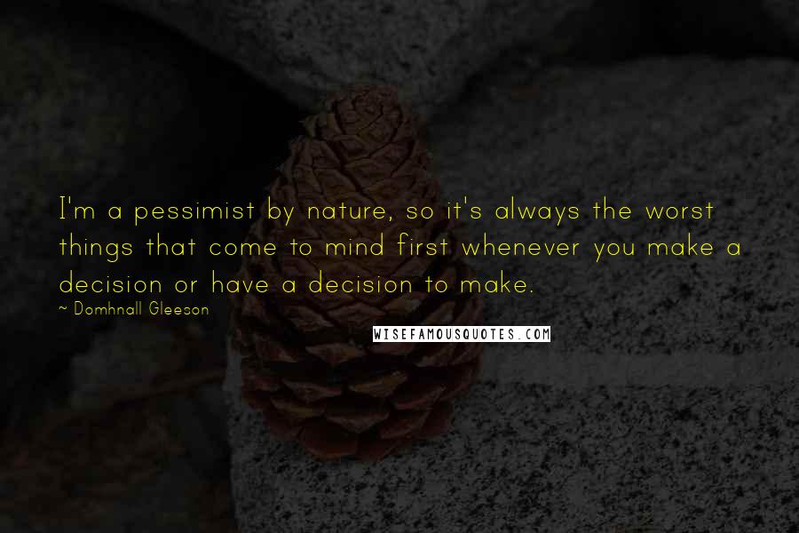 Domhnall Gleeson Quotes: I'm a pessimist by nature, so it's always the worst things that come to mind first whenever you make a decision or have a decision to make.