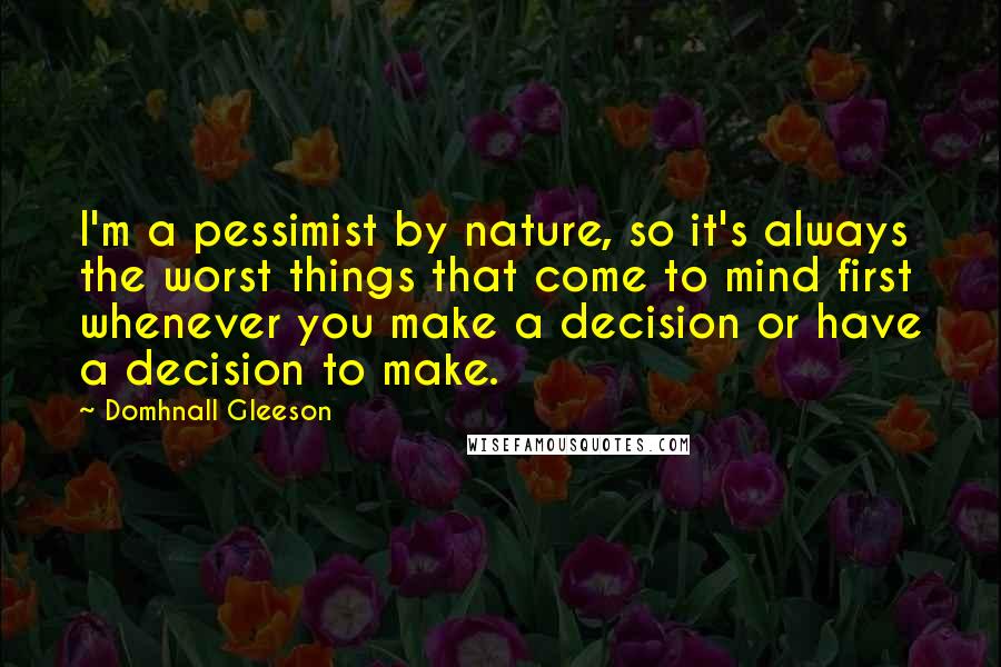 Domhnall Gleeson Quotes: I'm a pessimist by nature, so it's always the worst things that come to mind first whenever you make a decision or have a decision to make.