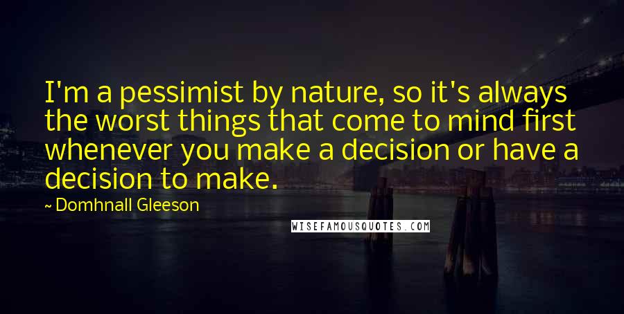 Domhnall Gleeson Quotes: I'm a pessimist by nature, so it's always the worst things that come to mind first whenever you make a decision or have a decision to make.