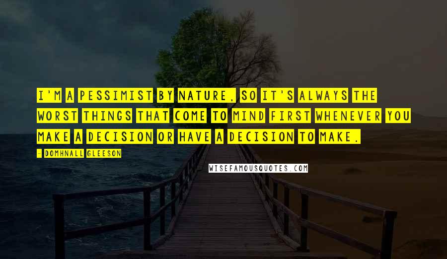 Domhnall Gleeson Quotes: I'm a pessimist by nature, so it's always the worst things that come to mind first whenever you make a decision or have a decision to make.