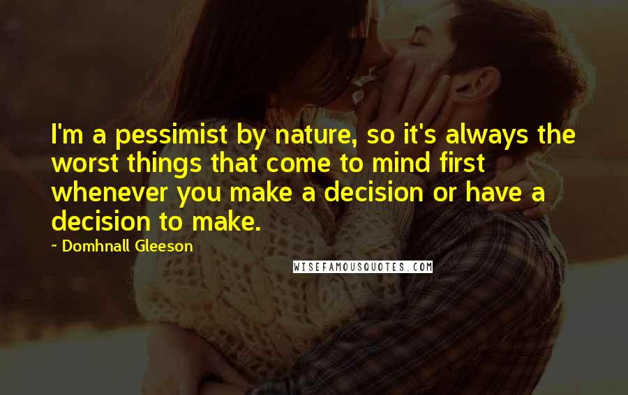 Domhnall Gleeson Quotes: I'm a pessimist by nature, so it's always the worst things that come to mind first whenever you make a decision or have a decision to make.