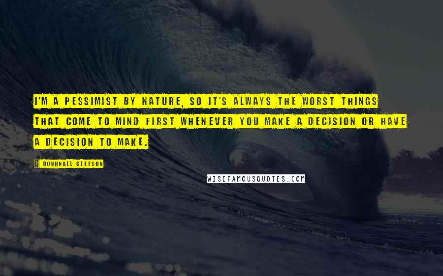 Domhnall Gleeson Quotes: I'm a pessimist by nature, so it's always the worst things that come to mind first whenever you make a decision or have a decision to make.