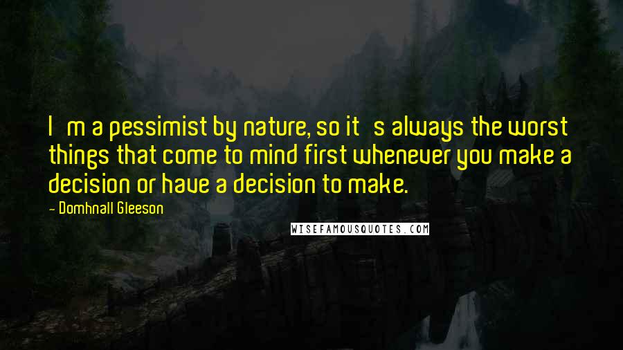 Domhnall Gleeson Quotes: I'm a pessimist by nature, so it's always the worst things that come to mind first whenever you make a decision or have a decision to make.