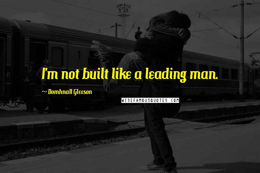 Domhnall Gleeson Quotes: I'm not built like a leading man.