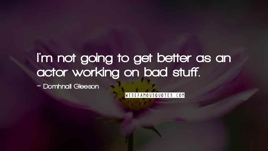 Domhnall Gleeson Quotes: I'm not going to get better as an actor working on bad stuff.