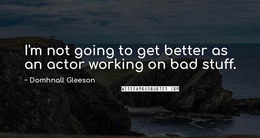 Domhnall Gleeson Quotes: I'm not going to get better as an actor working on bad stuff.