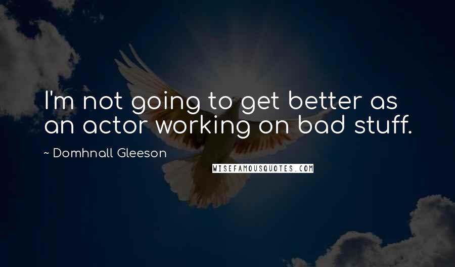 Domhnall Gleeson Quotes: I'm not going to get better as an actor working on bad stuff.