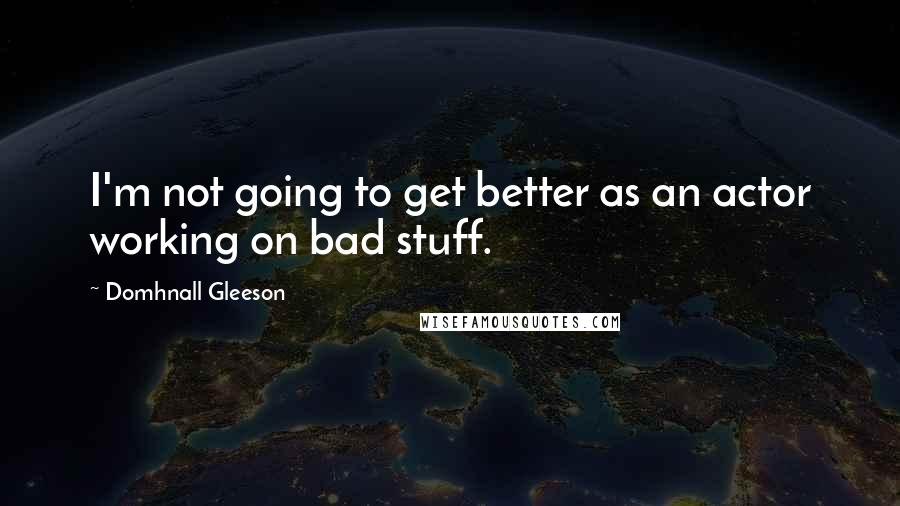 Domhnall Gleeson Quotes: I'm not going to get better as an actor working on bad stuff.