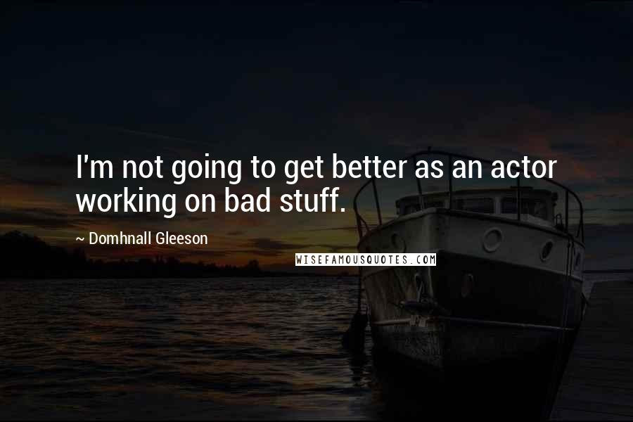 Domhnall Gleeson Quotes: I'm not going to get better as an actor working on bad stuff.