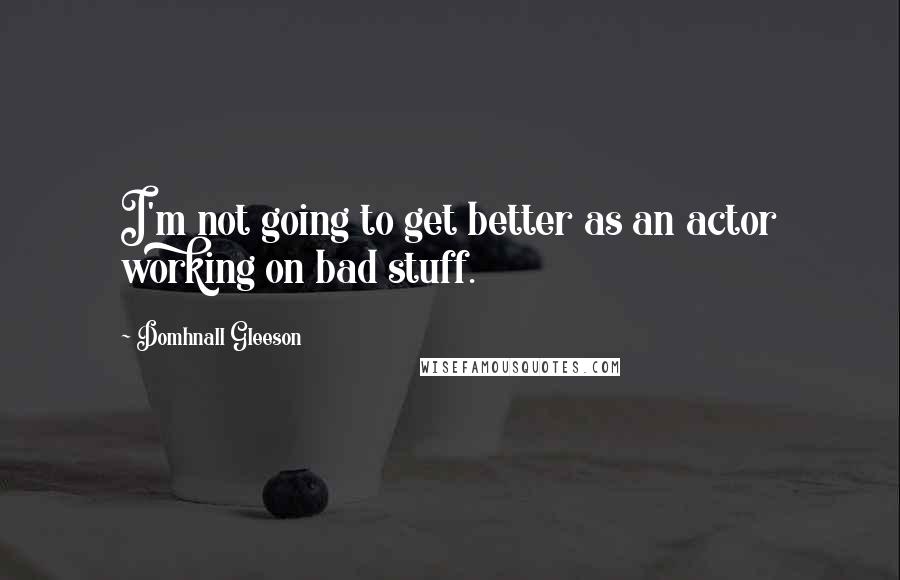 Domhnall Gleeson Quotes: I'm not going to get better as an actor working on bad stuff.