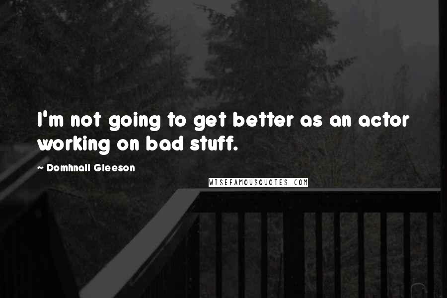 Domhnall Gleeson Quotes: I'm not going to get better as an actor working on bad stuff.