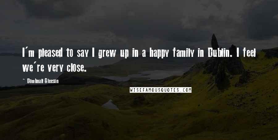 Domhnall Gleeson Quotes: I'm pleased to say I grew up in a happy family in Dublin. I feel we're very close.