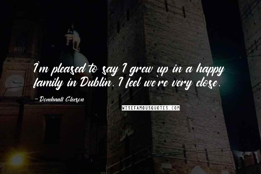 Domhnall Gleeson Quotes: I'm pleased to say I grew up in a happy family in Dublin. I feel we're very close.