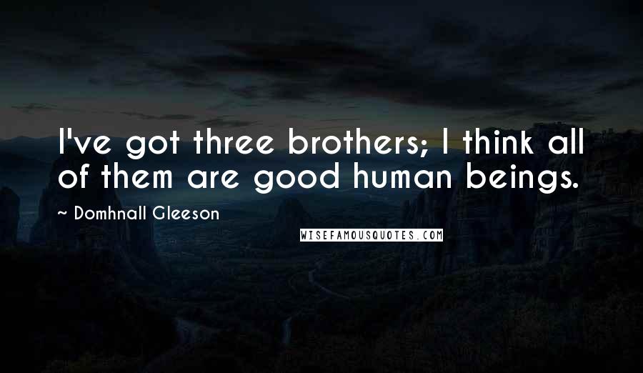 Domhnall Gleeson Quotes: I've got three brothers; I think all of them are good human beings.