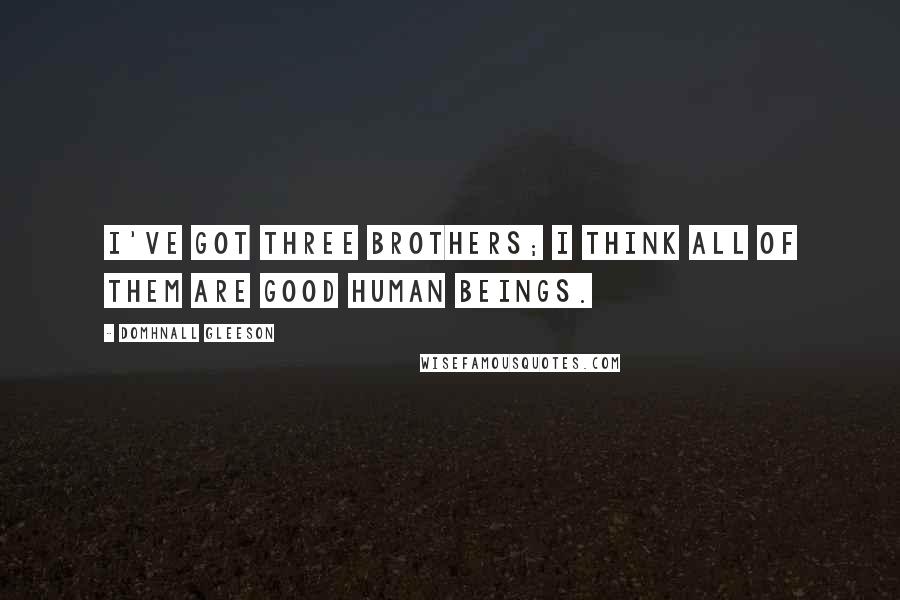 Domhnall Gleeson Quotes: I've got three brothers; I think all of them are good human beings.