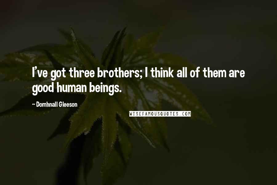 Domhnall Gleeson Quotes: I've got three brothers; I think all of them are good human beings.