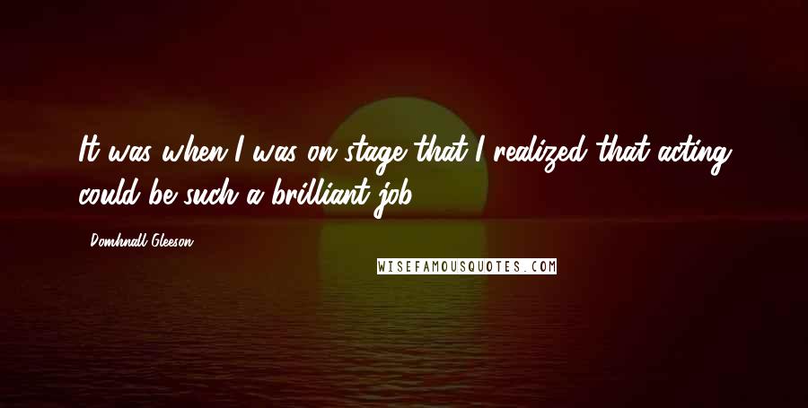 Domhnall Gleeson Quotes: It was when I was on stage that I realized that acting could be such a brilliant job.