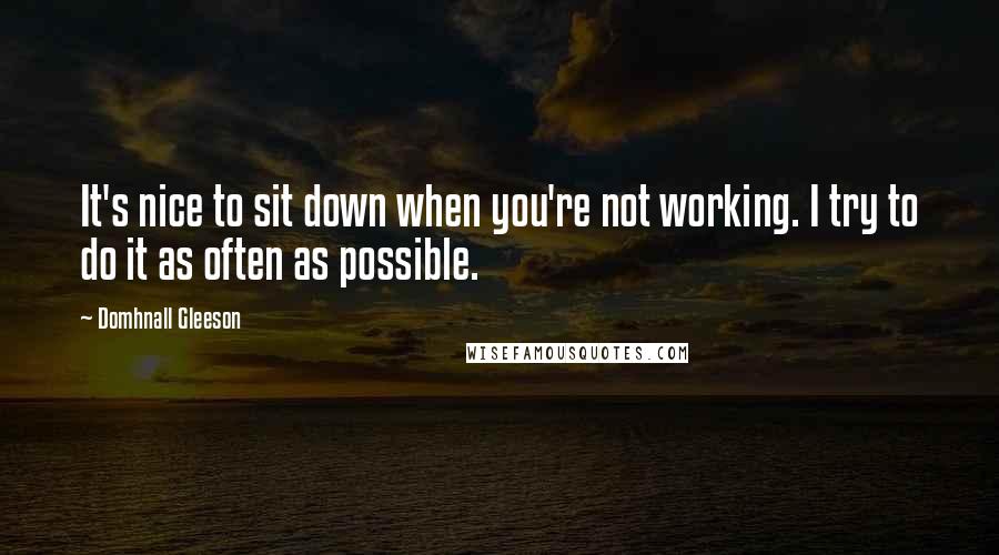 Domhnall Gleeson Quotes: It's nice to sit down when you're not working. I try to do it as often as possible.