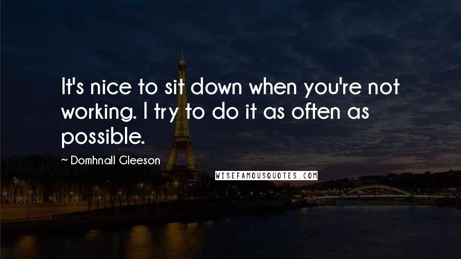 Domhnall Gleeson Quotes: It's nice to sit down when you're not working. I try to do it as often as possible.