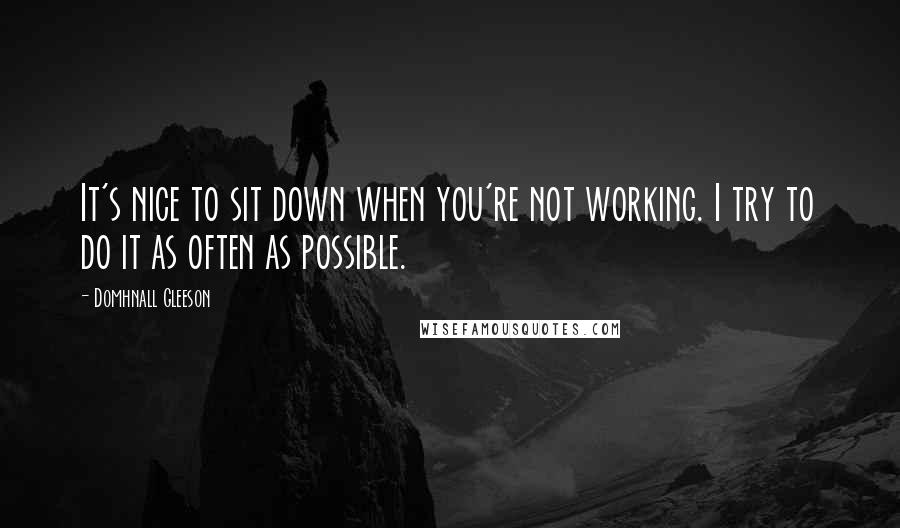 Domhnall Gleeson Quotes: It's nice to sit down when you're not working. I try to do it as often as possible.