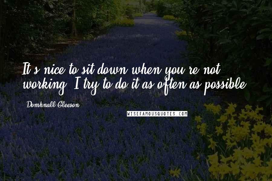 Domhnall Gleeson Quotes: It's nice to sit down when you're not working. I try to do it as often as possible.