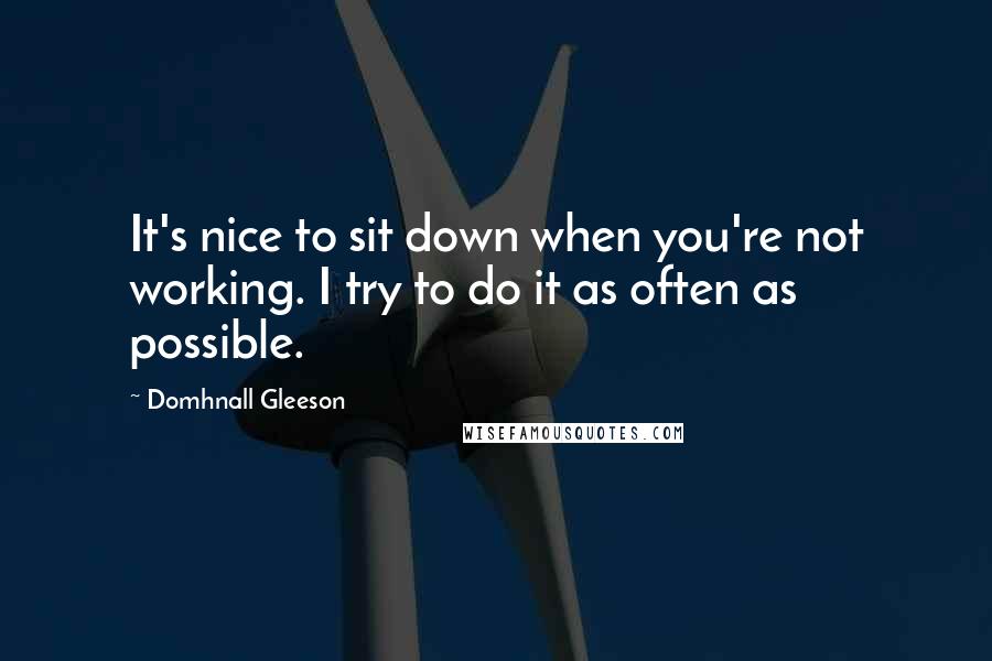 Domhnall Gleeson Quotes: It's nice to sit down when you're not working. I try to do it as often as possible.