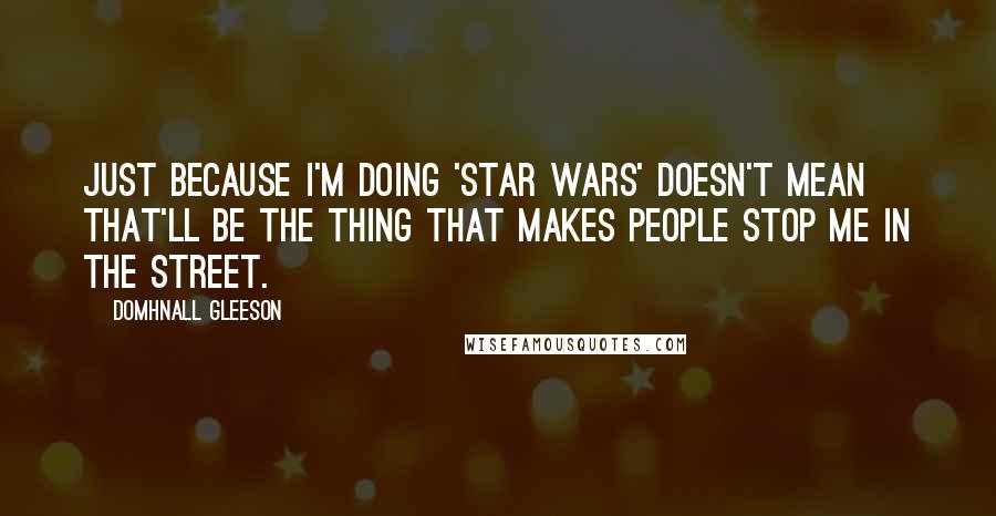 Domhnall Gleeson Quotes: Just because I'm doing 'Star Wars' doesn't mean that'll be the thing that makes people stop me in the street.