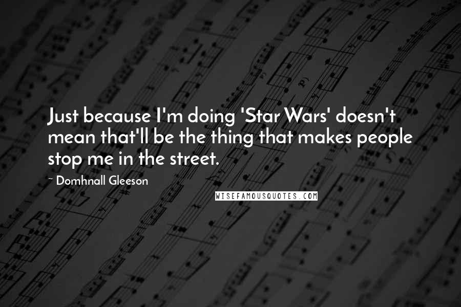 Domhnall Gleeson Quotes: Just because I'm doing 'Star Wars' doesn't mean that'll be the thing that makes people stop me in the street.