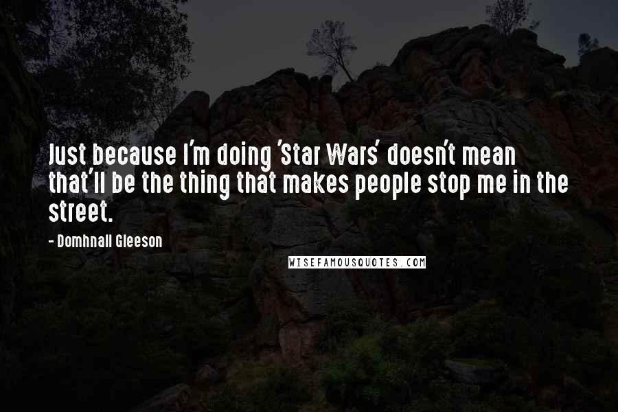 Domhnall Gleeson Quotes: Just because I'm doing 'Star Wars' doesn't mean that'll be the thing that makes people stop me in the street.