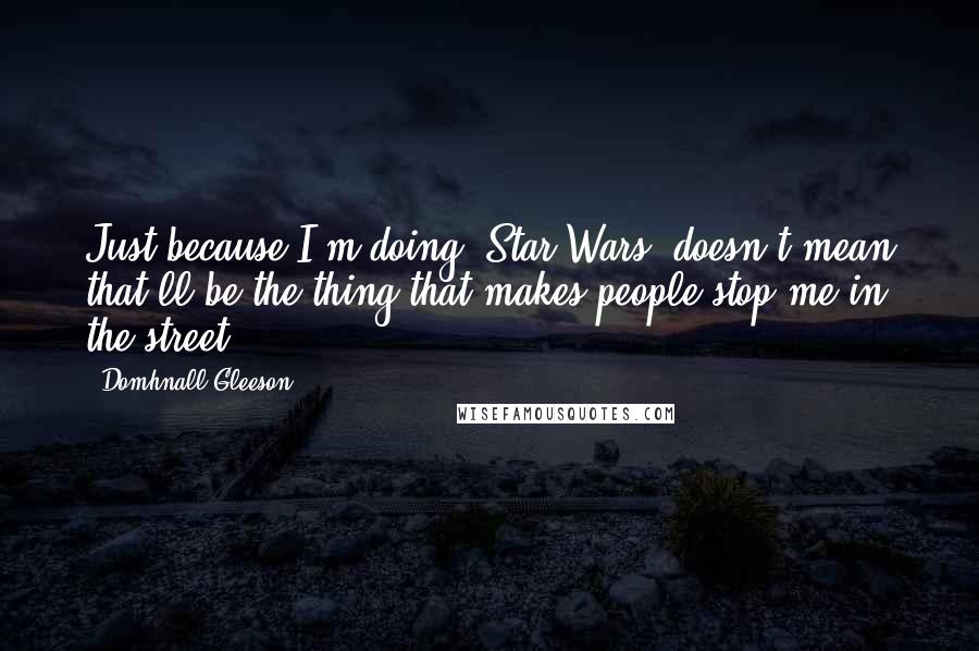 Domhnall Gleeson Quotes: Just because I'm doing 'Star Wars' doesn't mean that'll be the thing that makes people stop me in the street.