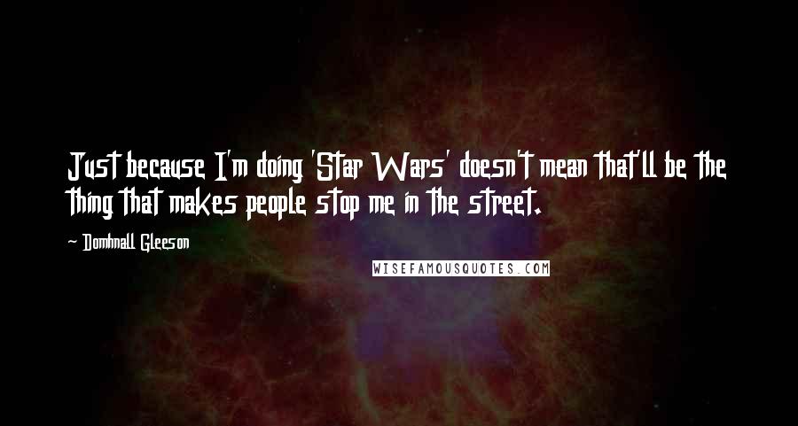 Domhnall Gleeson Quotes: Just because I'm doing 'Star Wars' doesn't mean that'll be the thing that makes people stop me in the street.