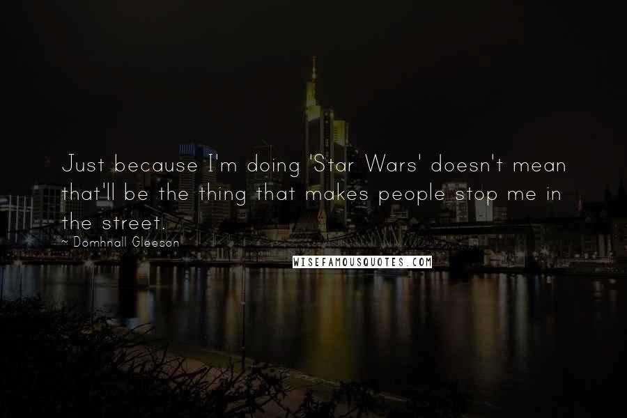 Domhnall Gleeson Quotes: Just because I'm doing 'Star Wars' doesn't mean that'll be the thing that makes people stop me in the street.