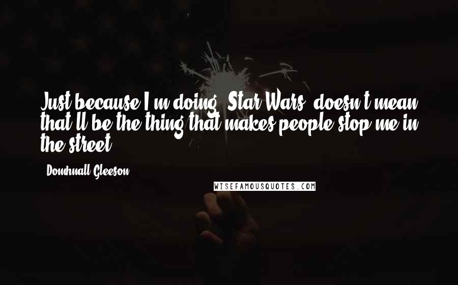 Domhnall Gleeson Quotes: Just because I'm doing 'Star Wars' doesn't mean that'll be the thing that makes people stop me in the street.