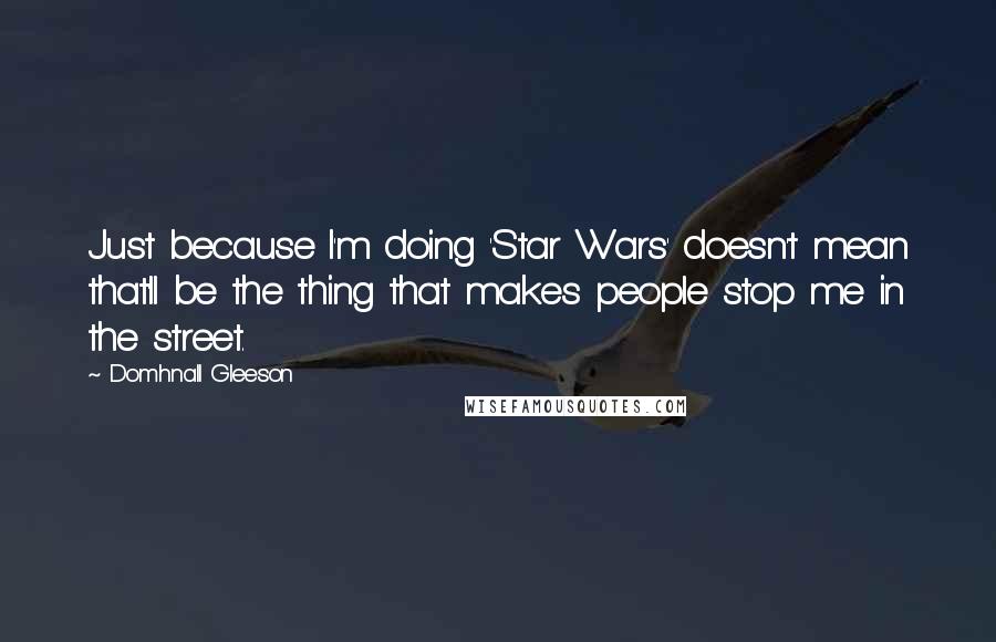 Domhnall Gleeson Quotes: Just because I'm doing 'Star Wars' doesn't mean that'll be the thing that makes people stop me in the street.