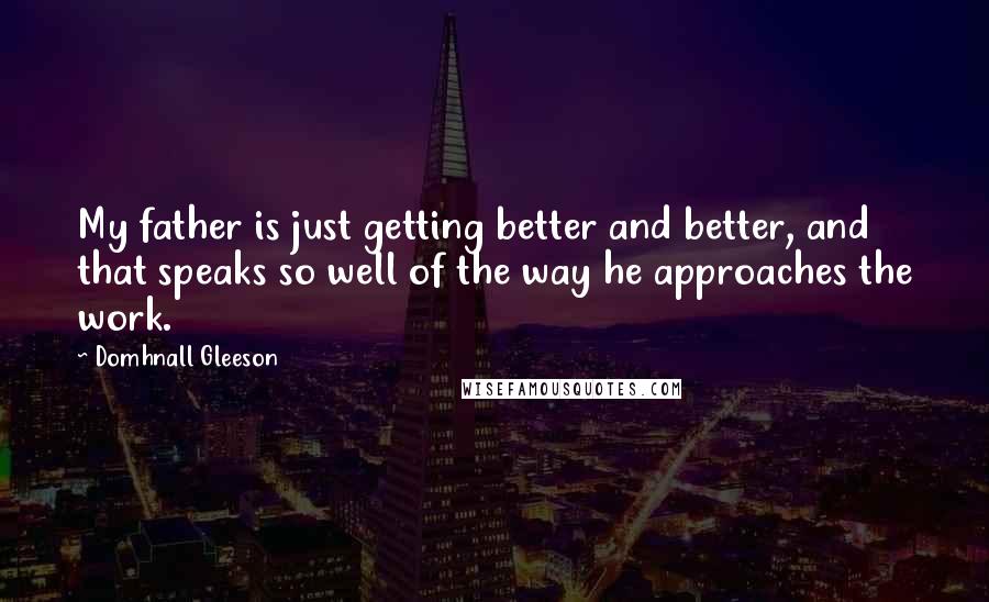 Domhnall Gleeson Quotes: My father is just getting better and better, and that speaks so well of the way he approaches the work.