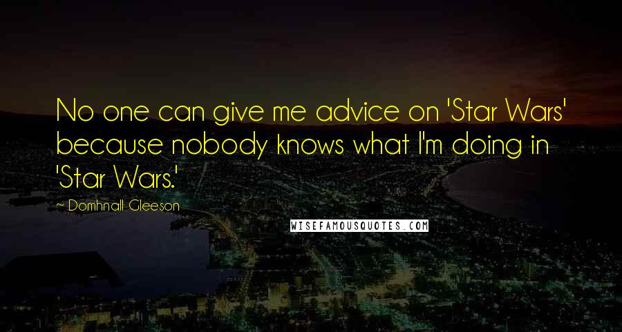 Domhnall Gleeson Quotes: No one can give me advice on 'Star Wars' because nobody knows what I'm doing in 'Star Wars.'