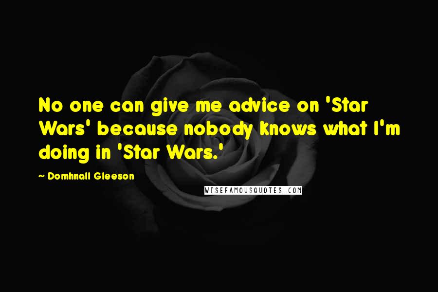 Domhnall Gleeson Quotes: No one can give me advice on 'Star Wars' because nobody knows what I'm doing in 'Star Wars.'