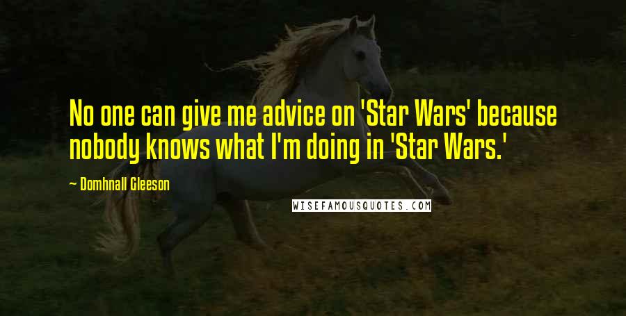 Domhnall Gleeson Quotes: No one can give me advice on 'Star Wars' because nobody knows what I'm doing in 'Star Wars.'