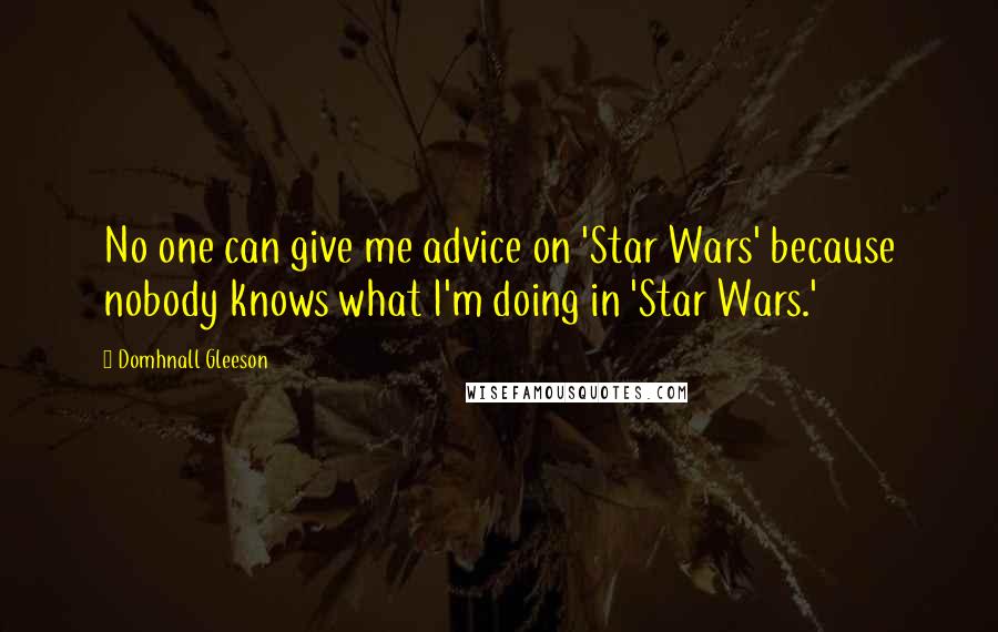 Domhnall Gleeson Quotes: No one can give me advice on 'Star Wars' because nobody knows what I'm doing in 'Star Wars.'