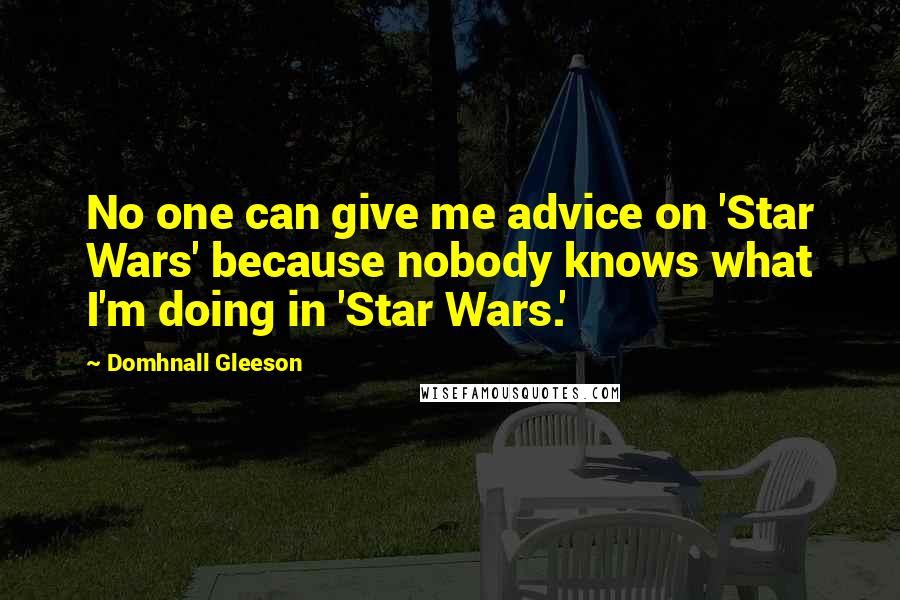 Domhnall Gleeson Quotes: No one can give me advice on 'Star Wars' because nobody knows what I'm doing in 'Star Wars.'