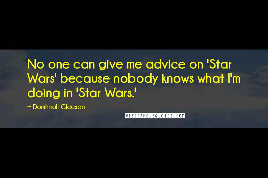 Domhnall Gleeson Quotes: No one can give me advice on 'Star Wars' because nobody knows what I'm doing in 'Star Wars.'