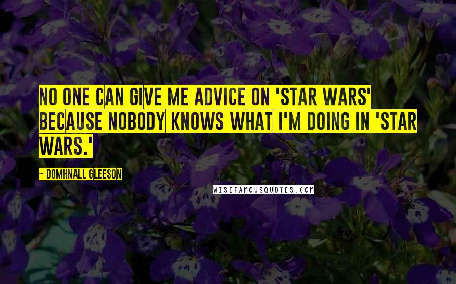 Domhnall Gleeson Quotes: No one can give me advice on 'Star Wars' because nobody knows what I'm doing in 'Star Wars.'