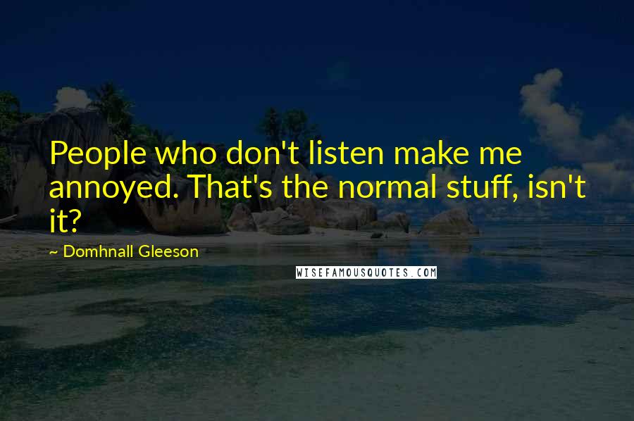 Domhnall Gleeson Quotes: People who don't listen make me annoyed. That's the normal stuff, isn't it?
